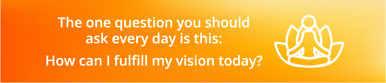 This one question you should ask everyday is this: How can i fulfill my vision today?